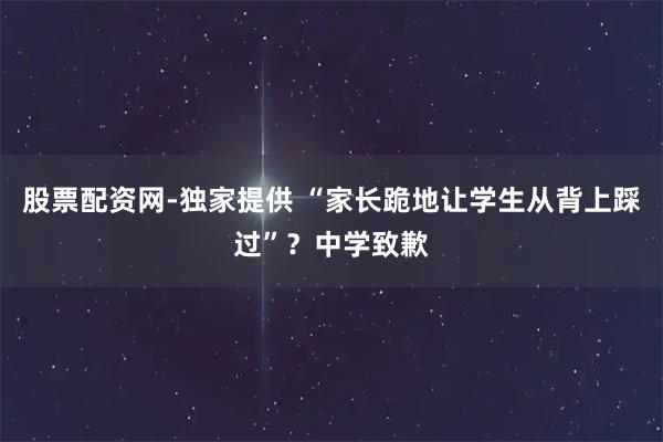 股票配资网-独家提供 “家长跪地让学生从背上踩过”？中学致歉