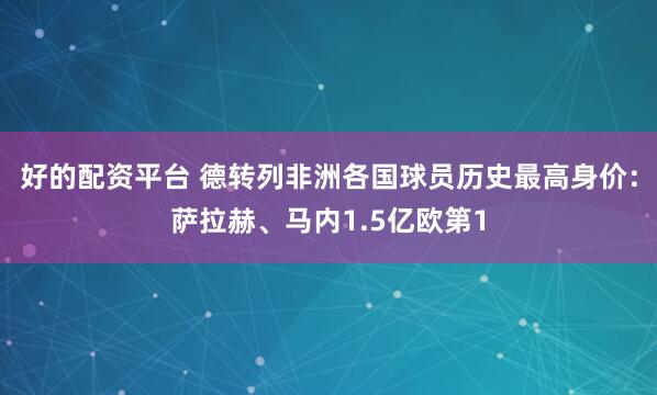好的配资平台 德转列非洲各国球员历史最高身价：萨拉赫、马内1.5亿欧第1