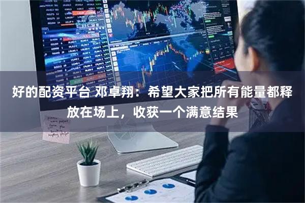 好的配资平台 邓卓翔：希望大家把所有能量都释放在场上，收获一个满意结果