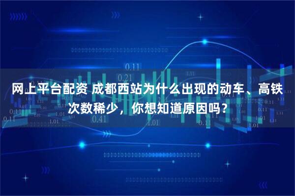 网上平台配资 成都西站为什么出现的动车、高铁次数稀少，你想知道原因吗？