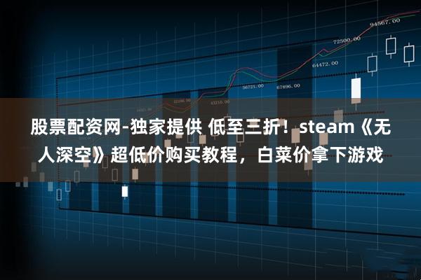 股票配资网-独家提供 低至三折！steam《无人深空》超低价购买教程，白菜价拿下游戏