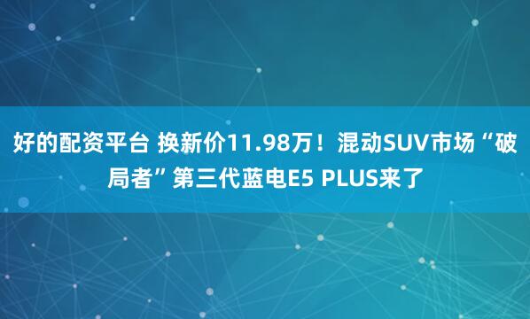 好的配资平台 换新价11.98万！混动SUV市场“破局者”第三代蓝电E5 PLUS来了