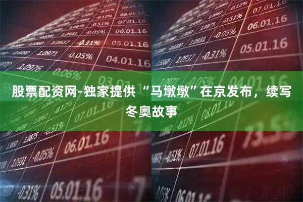 股票配资网-独家提供 “马墩墩”在京发布，续写冬奥故事