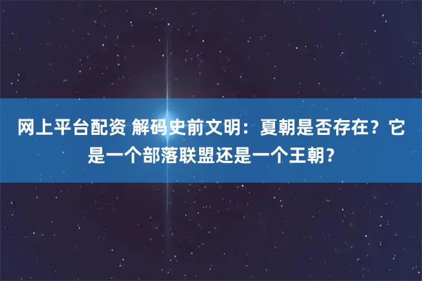 网上平台配资 解码史前文明：夏朝是否存在？它是一个部落联盟还是一个王朝？