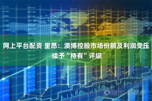 网上平台配资 里昂：澳博控股市场份额及利润受压 续予“持有”评级