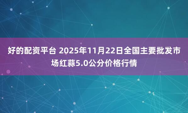好的配资平台 2025年11月22日全国主要批发市场红蒜5.0公分价格行情