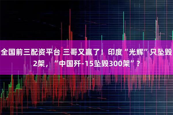 全国前三配资平台 三哥又赢了！印度“光辉”只坠毁2架，“中国歼-15坠毁300架”？