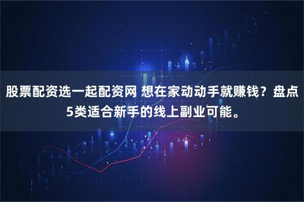 股票配资选一起配资网 想在家动动手就赚钱？盘点5类适合新手的线上副业可能。