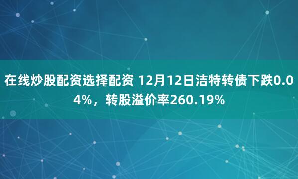 在线炒股配资选择配资 12月12日洁特转债下跌0.04%，转股溢价率260.19%