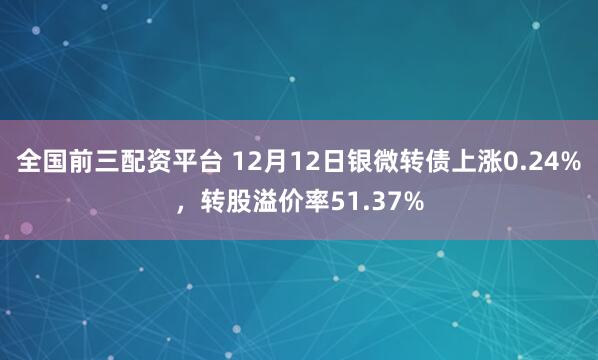全国前三配资平台 12月12日银微转债上涨0.24%，转股溢价率51.37%