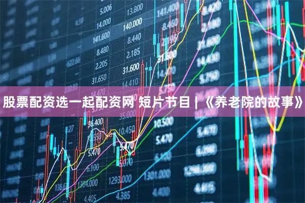 股票配资选一起配资网 短片节目 | 《养老院的故事》