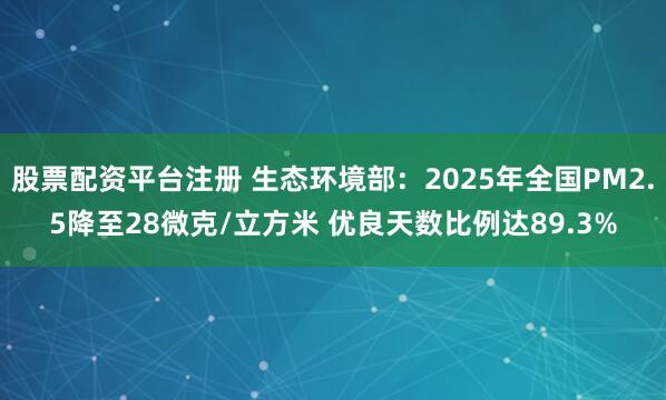股票配资平台注册 生态环境部：2025年全国PM2.5降至28微克/立方米 优良天数比例达89.3%