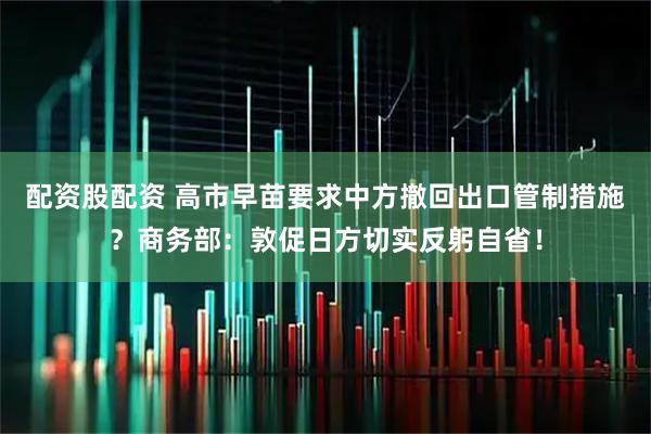 配资股配资 高市早苗要求中方撤回出口管制措施？商务部：敦促日方切实反躬自省！