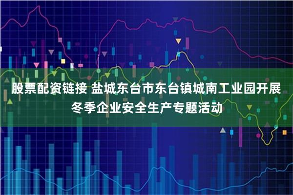 股票配资链接 盐城东台市东台镇城南工业园开展冬季企业安全生产专题活动