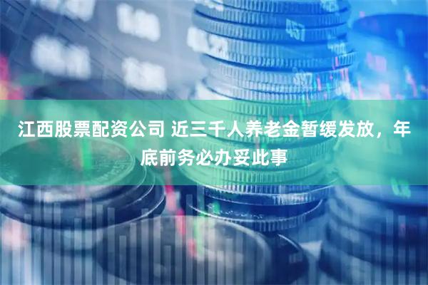 江西股票配资公司 近三千人养老金暂缓发放，年底前务必办妥此事