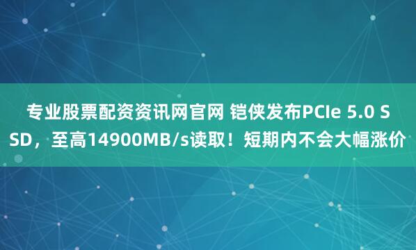 专业股票配资资讯网官网 铠侠发布PCIe 5.0 SSD，至高14900MB/s读取！短期内不会大幅涨价