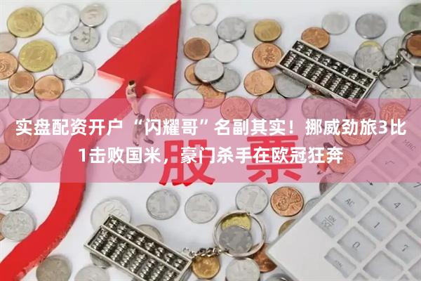 实盘配资开户 “闪耀哥”名副其实！挪威劲旅3比1击败国米，豪门杀手在欧冠狂奔