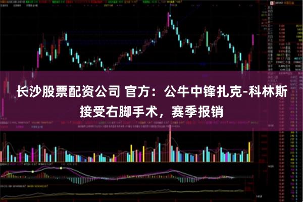 长沙股票配资公司 官方：公牛中锋扎克-科林斯接受右脚手术，赛季报销