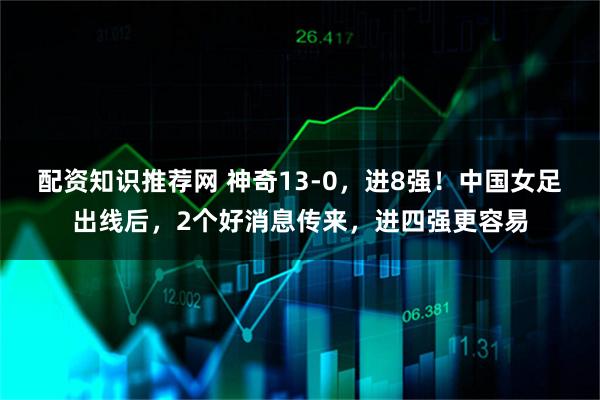 配资知识推荐网 神奇13-0，进8强！中国女足出线后，2个好消息传来，进四强更容易