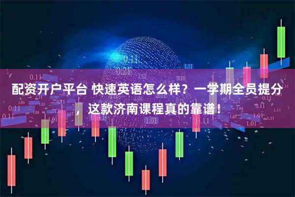 配资开户平台 快速英语怎么样？一学期全员提分，这款济南课程真的靠谱！