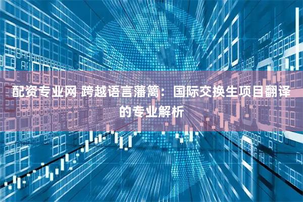 配资专业网 跨越语言藩篱：国际交换生项目翻译的专业解析